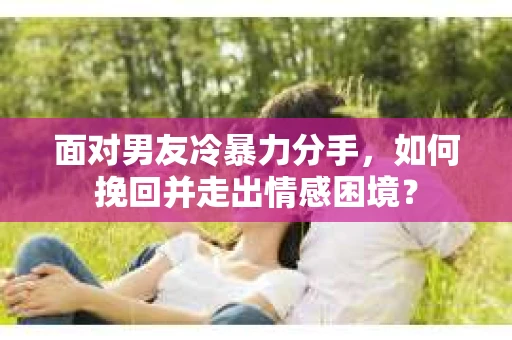 面对男友冷暴力分手,如何挽回并走出情感困境? 面对男友冷暴力分手,如何挽回并走出情感困境?