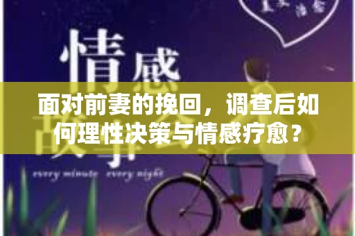面对前妻的挽回,调查后如何理性决策与情感疗愈? 面对前妻的挽回,调查后如何理性决策与情感疗愈?