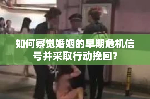 如何察觉婚姻的早期危机信号并采取行动挽回？