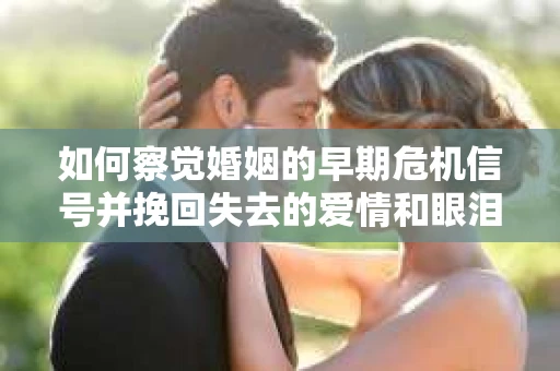 如何察觉婚姻的早期危机信号并挽回失去的爱情和眼泪？