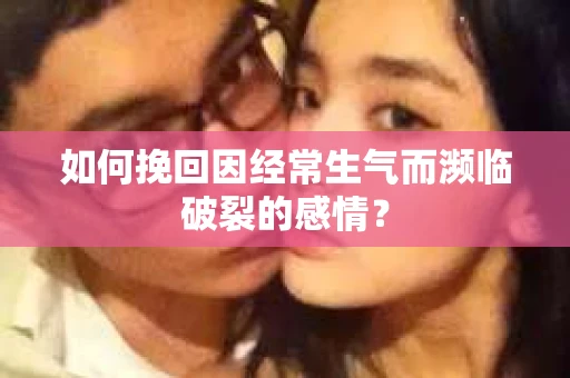 如何挽回因经常生气而濒临破裂的感情？