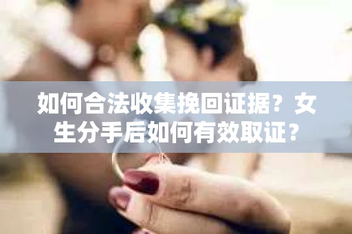 如何合法收集挽回证据？女生分手后如何有效取证？