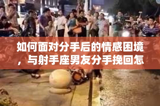 如何面对分手后的情感困境，与射手座男友分手挽回怎么办？