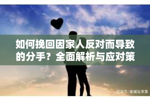 如何挽回因家人反对而导致的分手？全面解析与应对策略