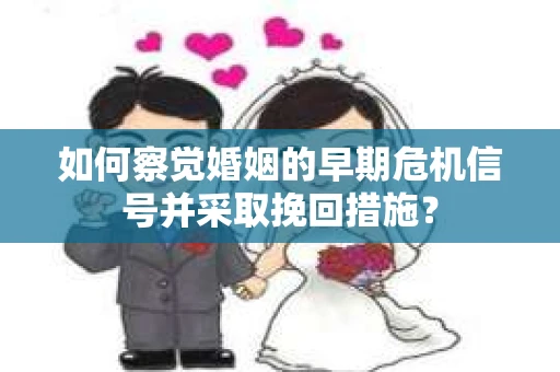如何察觉婚姻的早期危机信号并采取挽回措施？