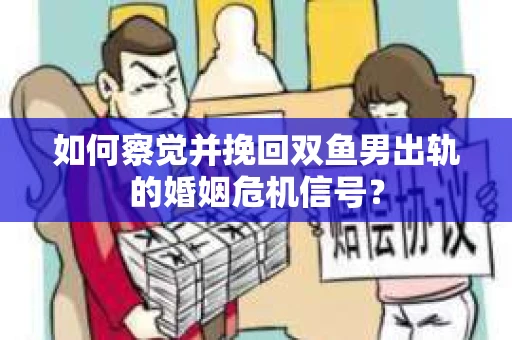 如何察觉并挽回双鱼男出轨的婚姻危机信号？