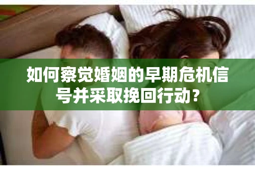 如何察觉婚姻的早期危机信号并采取挽回行动？