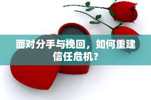 面对分手与挽回，如何重建信任危机？