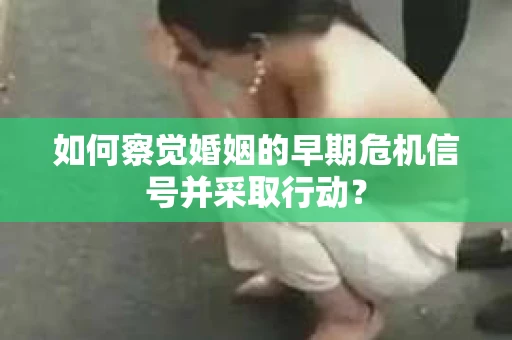 如何察觉婚姻的早期危机信号并采取行动？