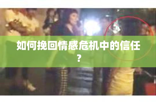 如何挽回情感危机中的信任？