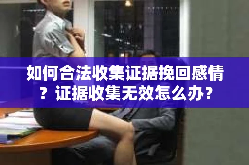 如何合法收集证据挽回感情？证据收集无效怎么办？