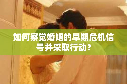 如何察觉婚姻的早期危机信号并采取行动？