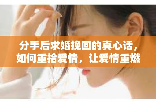 分手后求婚挽回的真心话，如何重拾爱情，让爱情重燃？