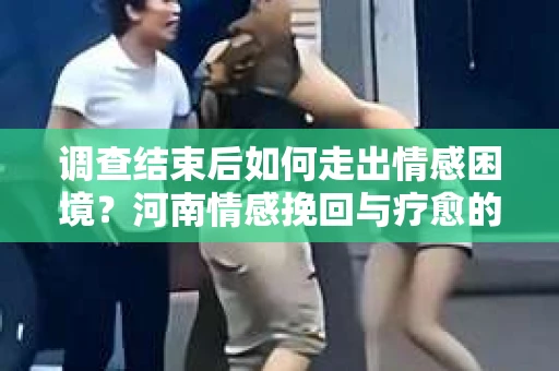 调查结束后如何走出情感困境？河南情感挽回与疗愈的实用方法