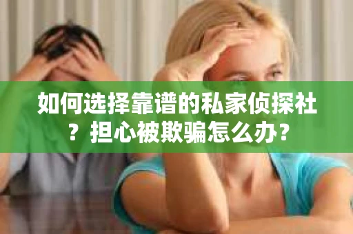 如何选择靠谱的私家侦探社？担心被欺骗怎么办？