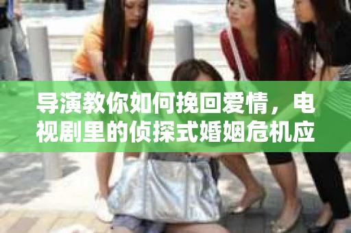 导演教你如何挽回爱情，电视剧里的侦探式婚姻危机应对法