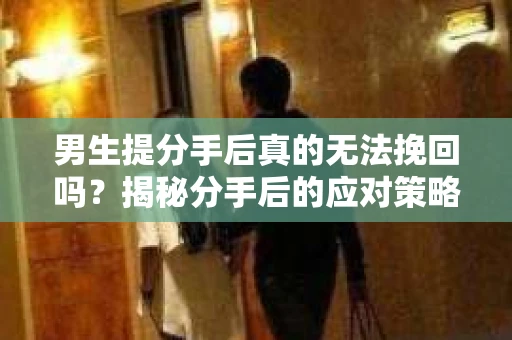 男生提分手后真的无法挽回吗？揭秘分手后的应对策略