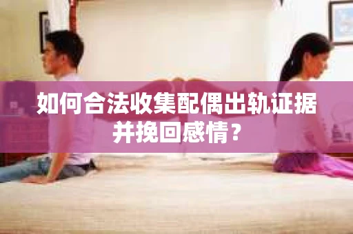 如何合法收集配偶出轨证据并挽回感情？