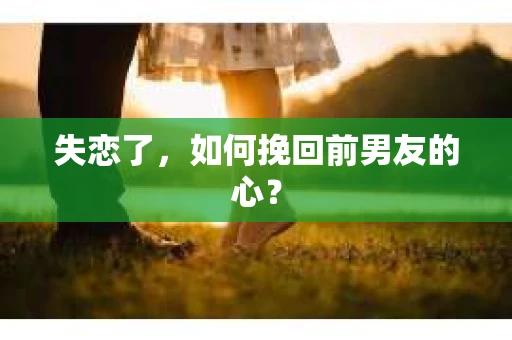 失恋了，如何挽回前男友的心？