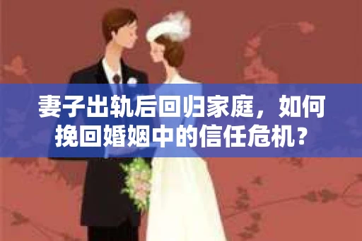 妻子出轨后回归家庭，如何挽回婚姻中的信任危机？