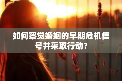 如何察觉婚姻的早期危机信号并采取行动？