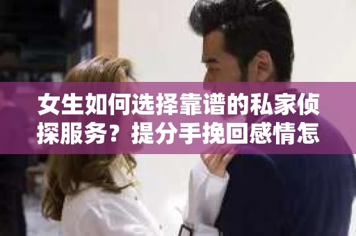 女生如何选择靠谱的私家侦探服务？提分手挽回感情怎么办？