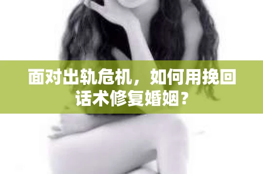 面对出轨危机，如何用挽回话术修复婚姻？