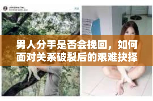男人分手是否会挽回,如何面对关系破裂后的艰难抉择? 男人分手是否会挽回,如何面对关系破裂后的艰难抉择?