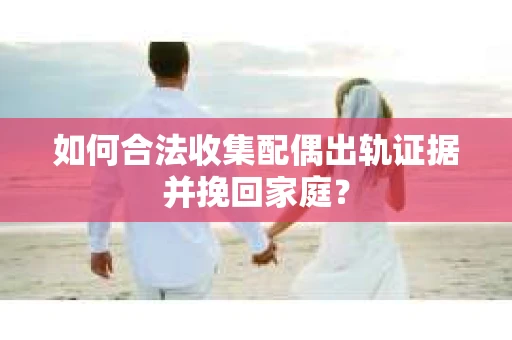 如何合法收集配偶出轨证据并挽回家庭？