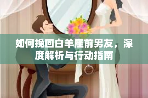 如何挽回白羊座前男友，深度解析与行动指南