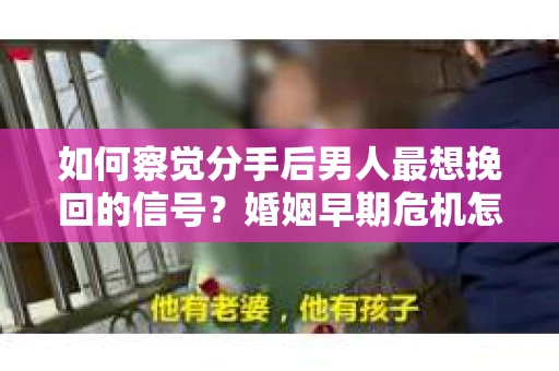 如何察觉分手后男人最想挽回的信号？婚姻早期危机怎么办？