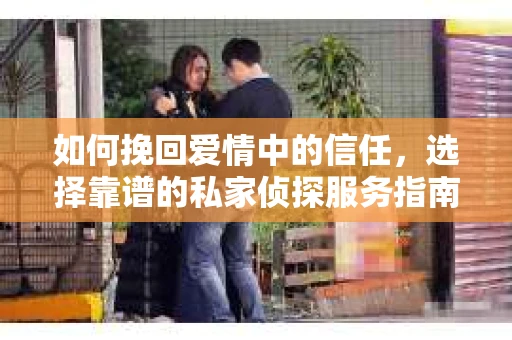 如何挽回爱情中的信任，选择靠谱的私家侦探服务指南