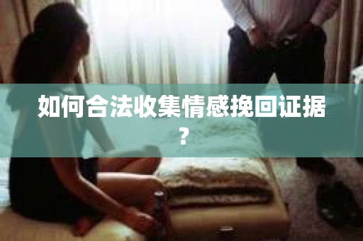 如何合法收集情感挽回证据？