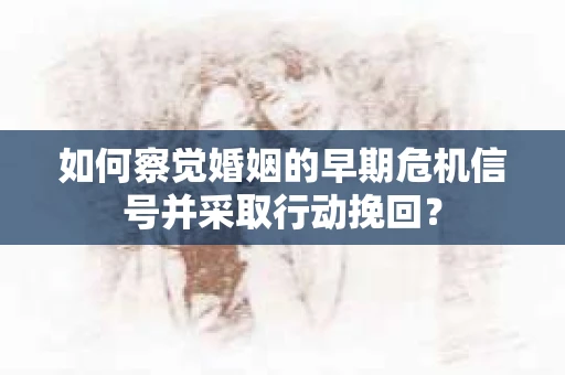 如何察觉婚姻的早期危机信号并采取行动挽回？