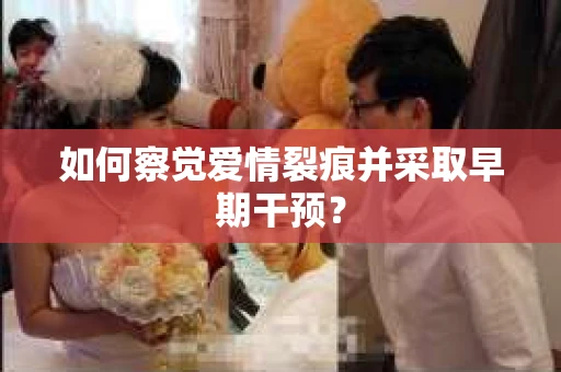 如何察觉爱情裂痕并采取早期干预？