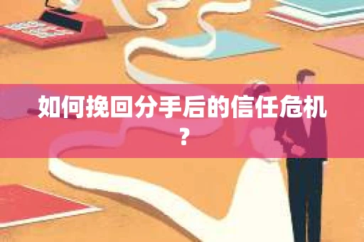 如何挽回分手后的信任危机？