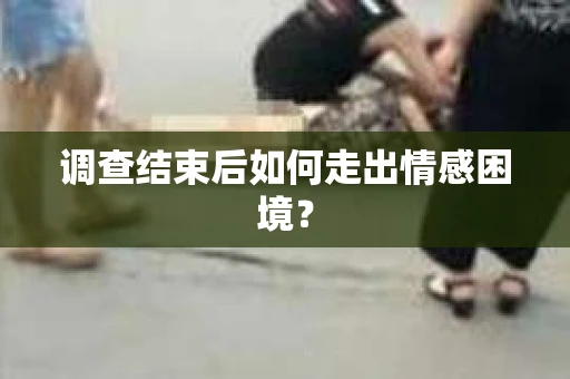 调查结束后如何走出情感困境? 调查结束后如何走出情感困境?