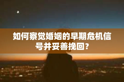 如何察觉婚姻的早期危机信号并妥善挽回？