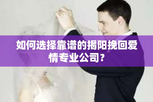 如何选择靠谱的揭阳挽回爱情专业公司？