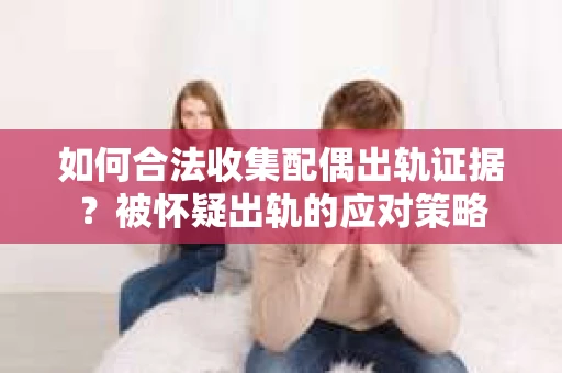 如何合法收集配偶出轨证据？被怀疑出轨的应对策略