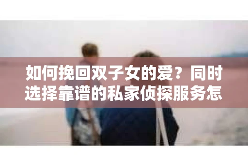 如何挽回双子女的爱？同时选择靠谱的私家侦探服务怎么办？