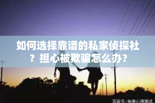 如何选择靠谱的私家侦探社？担心被欺骗怎么办？