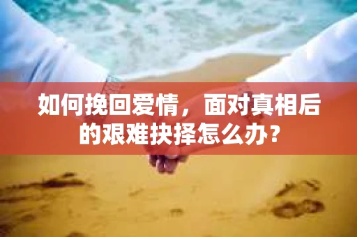 如何挽回爱情，面对真相后的艰难抉择怎么办？