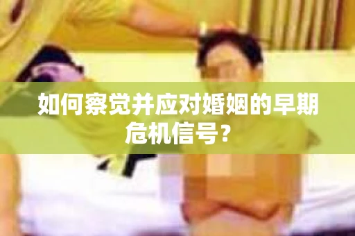 如何察觉并应对婚姻的早期危机信号？