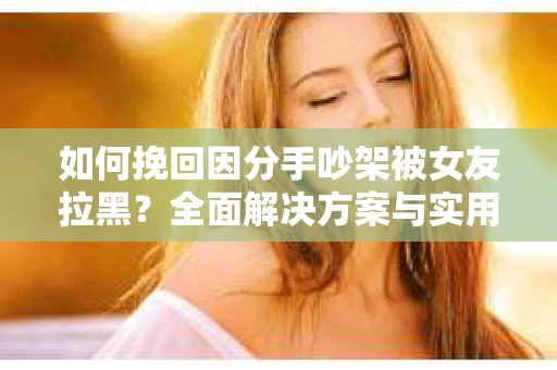 如何挽回因分手吵架被女友拉黑？全面解决方案与实用建议