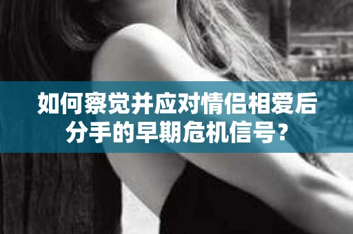 如何察觉并应对情侣相爱后分手的早期危机信号？