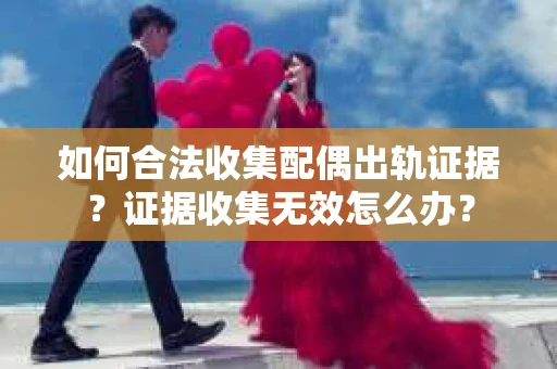 如何合法收集配偶出轨证据？证据收集无效怎么办？