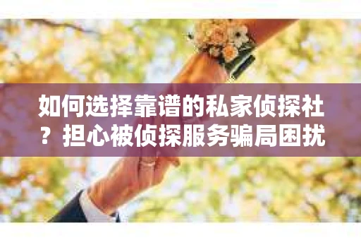 如何选择靠谱的私家侦探社?担心被侦探服务骗局困扰怎么办? 如何选择靠谱的私家侦探社?担心被侦探服务骗局困扰怎么办?