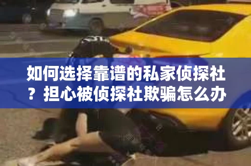 如何选择靠谱的私家侦探社?担心被侦探社欺骗怎么办? 如何选择靠谱的私家侦探社?担心被侦探社欺骗怎么办?