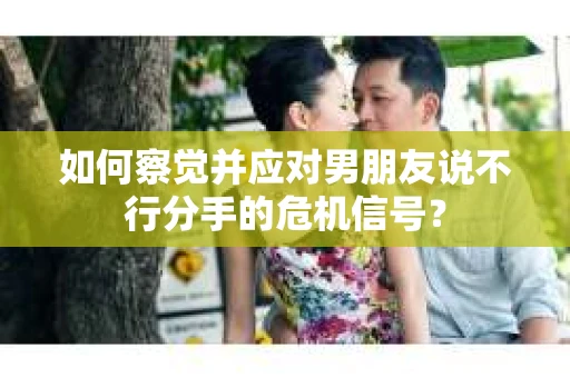 如何察觉并应对男朋友说不行分手的危机信号？